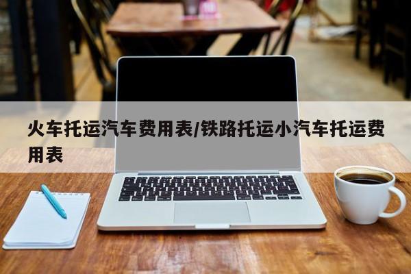 火车托运汽车费用表/铁路托运小汽车托运费用表