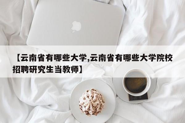 【云南省有哪些大学,云南省有哪些大学院校招聘研究生当教师】