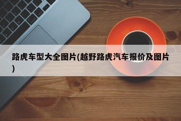 路虎车型大全图片(越野路虎汽车报价及图片)