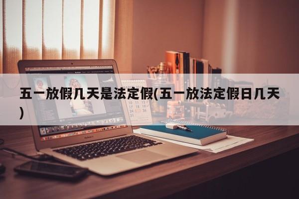 五一放假几天是法定假(五一放法定假日几天)