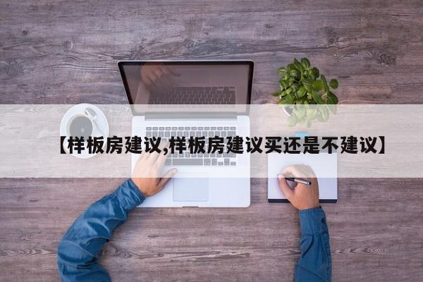 【样板房建议,样板房建议买还是不建议】