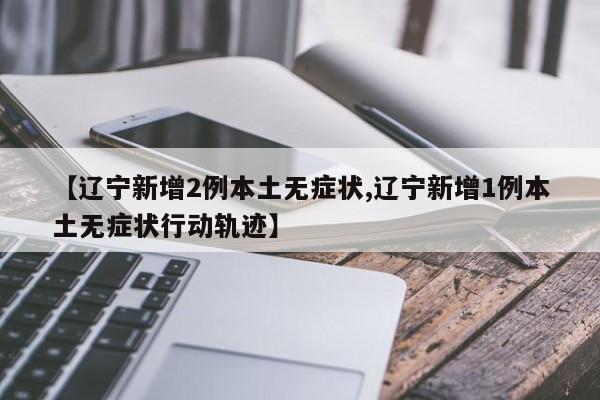 【辽宁新增2例本土无症状,辽宁新增1例本土无症状行动轨迹】