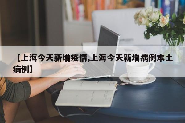 【上海今天新增疫情,上海今天新增病例本土病例】