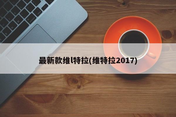最新款维l特拉(维特拉2017)