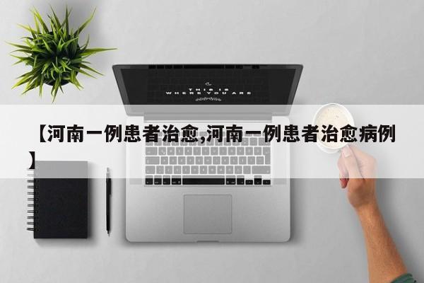 【河南一例患者治愈,河南一例患者治愈病例】