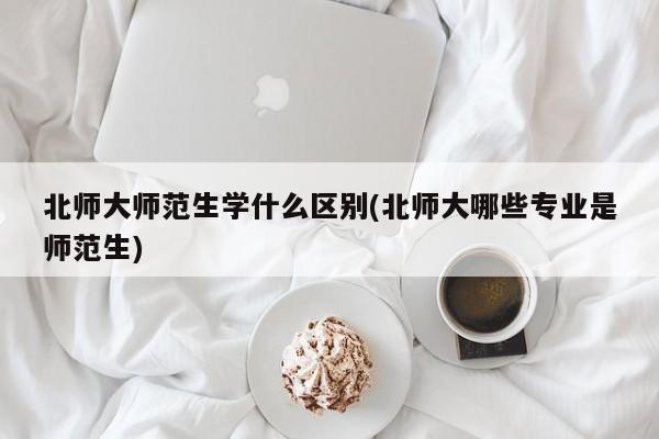 北师大师范生学什么区别(北师大哪些专业是师范生)