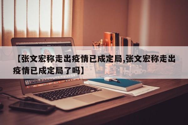 【张文宏称走出疫情已成定局,张文宏称走出疫情已成定局了吗】
