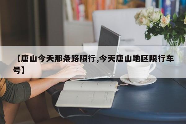 【唐山今天那条路限行,今天唐山地区限行车号】