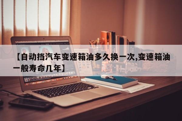 【自动挡汽车变速箱油多久换一次,变速箱油一般寿命几年】