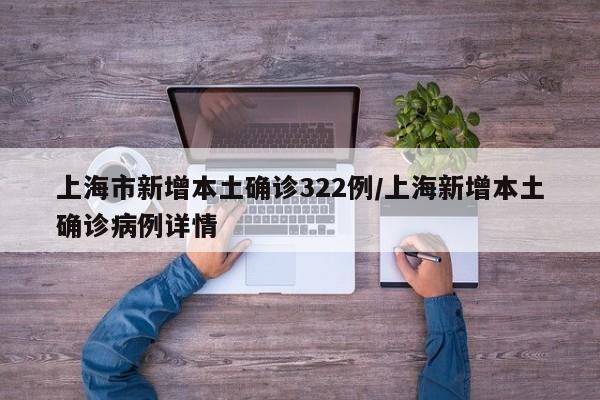 上海市新增本土确诊322例/上海新增本土确诊病例详情