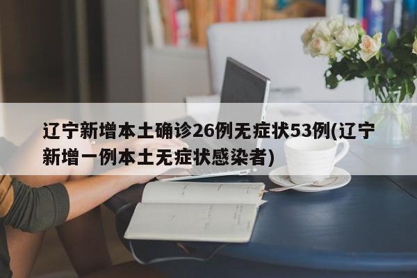 辽宁新增本土确诊26例无症状53例(辽宁新增一例本土无症状感染者)