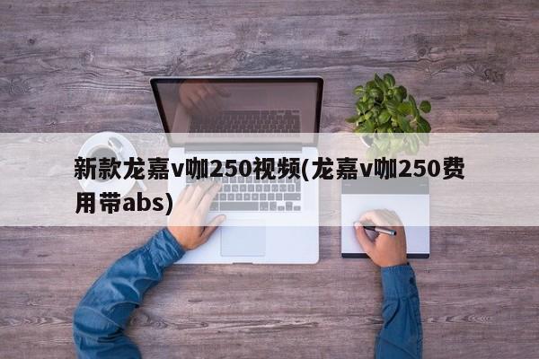 新款龙嘉v咖250视频(龙嘉v咖250费用带abs)