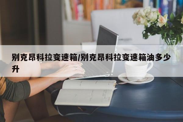 别克昂科拉变速箱/别克昂科拉变速箱油多少升