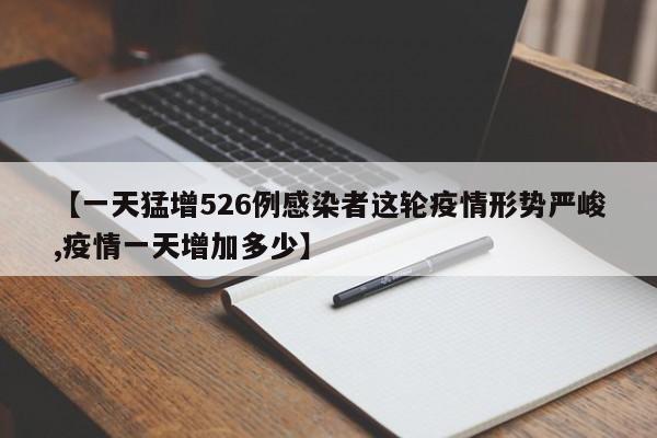 【一天猛增526例感染者这轮疫情形势严峻,疫情一天增加多少】