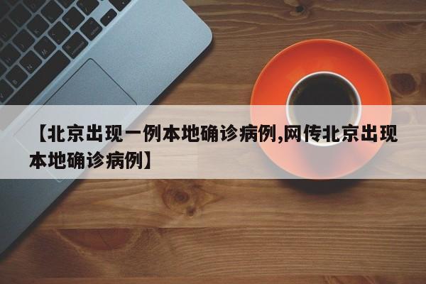 【北京出现一例本地确诊病例,网传北京出现本地确诊病例】