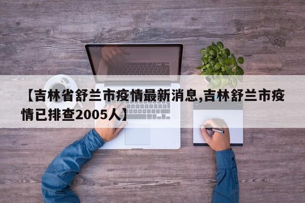 【吉林省舒兰市疫情最新消息,吉林舒兰市疫情已排查2005人】