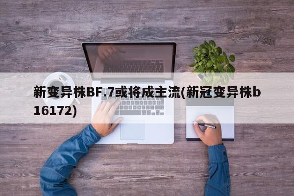 新变异株BF.7或将成主流(新冠变异株b16172)