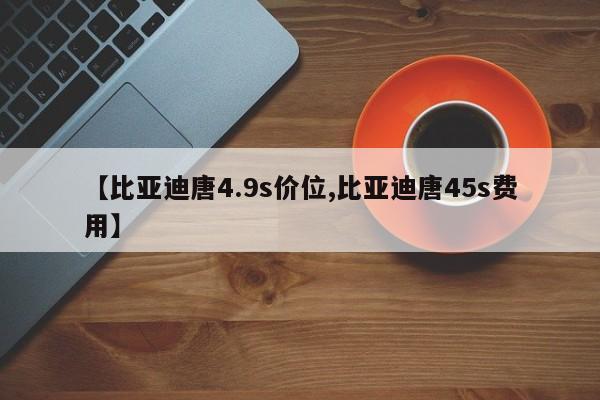 【比亚迪唐4.9s价位,比亚迪唐45s费用】