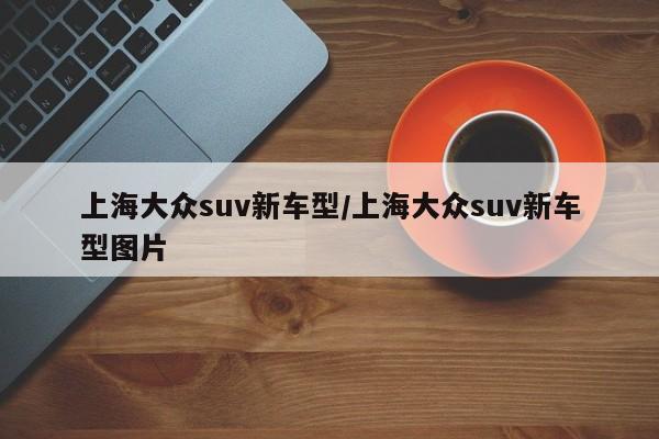 上海大众suv新车型/上海大众suv新车型图片