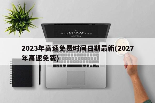 2023年高速免费时间日期最新(2027年高速免费)
