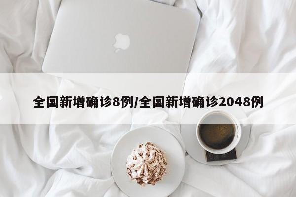 全国新增确诊8例/全国新增确诊2048例