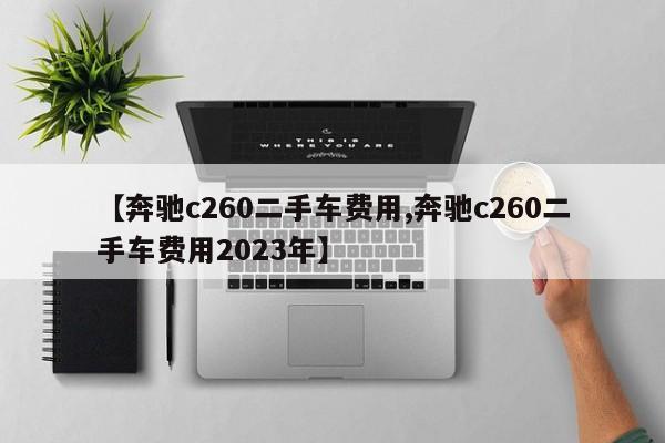 【奔驰c260二手车费用,奔驰c260二手车费用2023年】