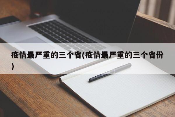 疫情最严重的三个省(疫情最严重的三个省份)