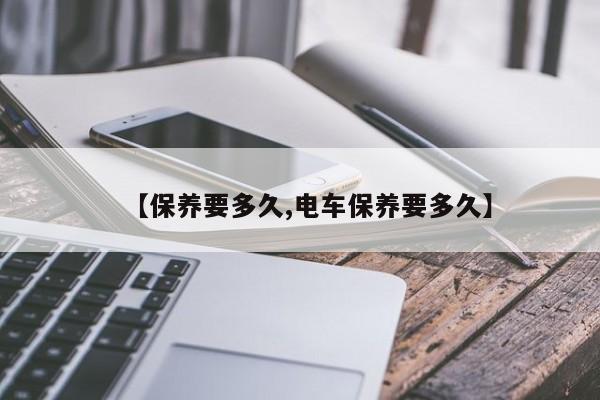 【保养要多久,电车保养要多久】
